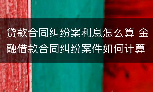 贷款合同纠纷案利息怎么算 金融借款合同纠纷案件如何计算年利率