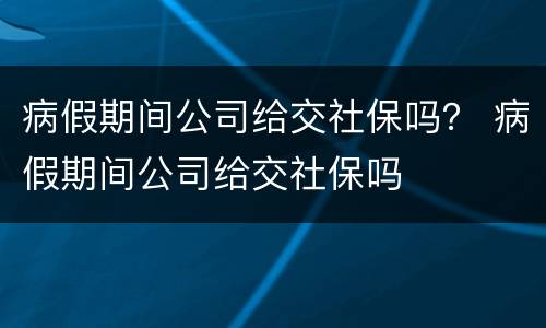 病假期间公司给交社保吗？ 病假期间公司给交社保吗