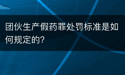 团伙生产假药罪处罚标准是如何规定的?