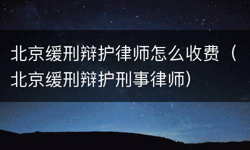 北京缓刑辩护律师怎么收费（北京缓刑辩护刑事律师）