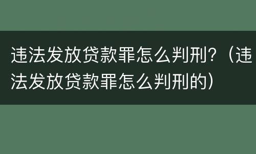 违法发放贷款罪怎么判刑?（违法发放贷款罪怎么判刑的）