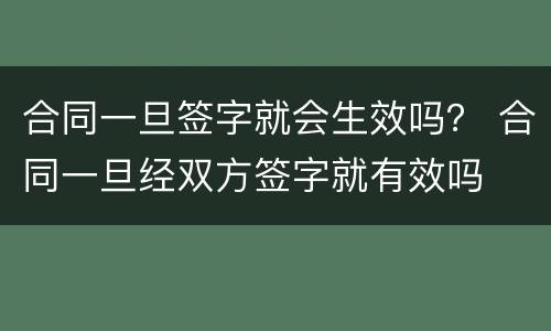 合同一旦签字就会生效吗？ 合同一旦经双方签字就有效吗