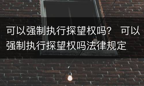 可以强制执行探望权吗？ 可以强制执行探望权吗法律规定