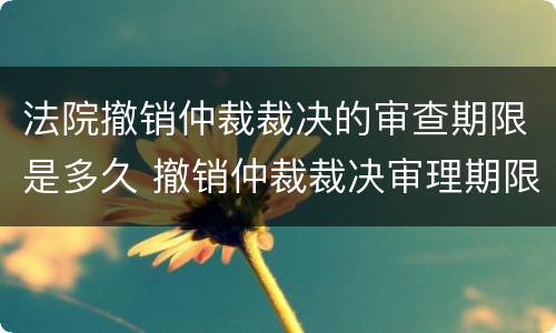 法院撤销仲裁裁决的审查期限是多久 撤销仲裁裁决审理期限