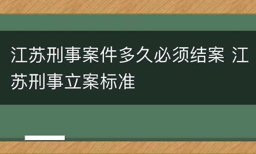 江苏刑事案件多久必须结案 江苏刑事立案标准