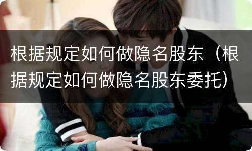 根据规定如何做隐名股东（根据规定如何做隐名股东委托）