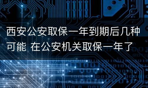 西安公安取保一年到期后几种可能 在公安机关取保一年了