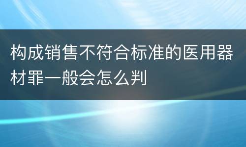 构成销售不符合标准的医用器材罪一般会怎么判
