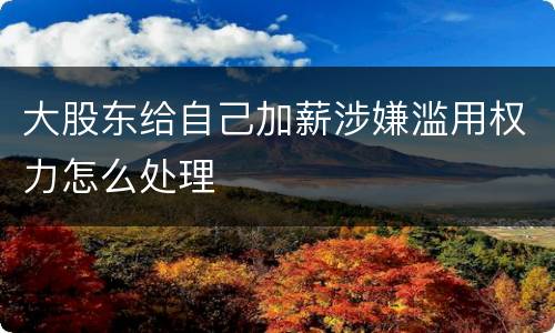 大股东给自己加薪涉嫌滥用权力怎么处理