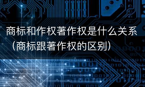 商标和作权著作权是什么关系（商标跟著作权的区别）