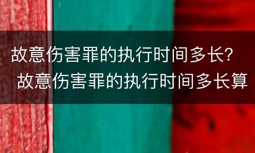 故意伤害罪的执行时间多长？ 故意伤害罪的执行时间多长算
