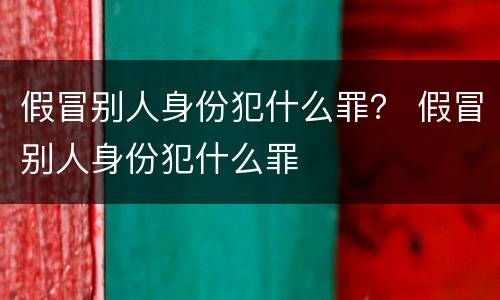 假冒别人身份犯什么罪？ 假冒别人身份犯什么罪