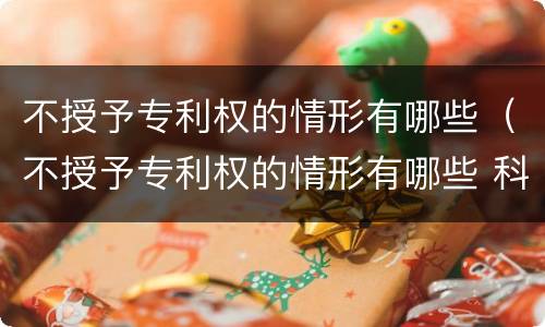 不授予专利权的情形有哪些（不授予专利权的情形有哪些 科学发现）