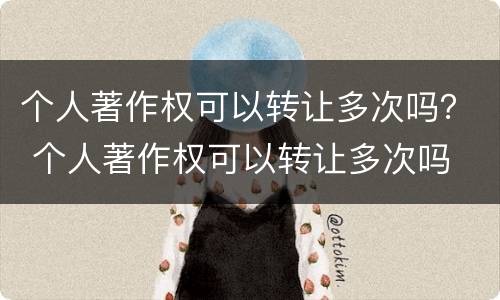 个人著作权可以转让多次吗？ 个人著作权可以转让多次吗