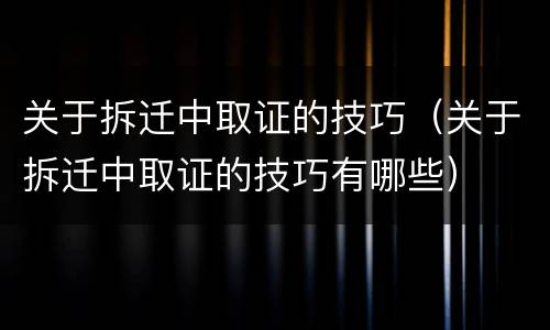 关于拆迁中取证的技巧（关于拆迁中取证的技巧有哪些）