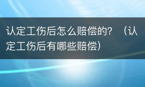 认定工伤后怎么赔偿的？（认定工伤后有哪些赔偿）