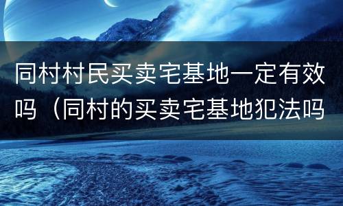 同村村民买卖宅基地一定有效吗（同村的买卖宅基地犯法吗）