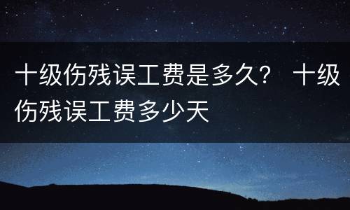 十级伤残误工费是多久？ 十级伤残误工费多少天