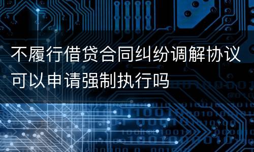 不履行借贷合同纠纷调解协议可以申请强制执行吗