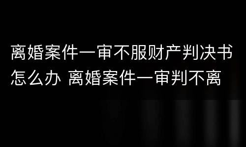 离婚案件一审不服财产判决书怎么办 离婚案件一审判不离