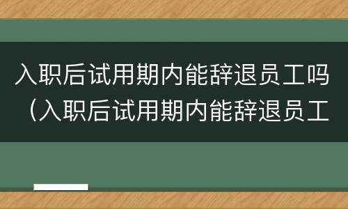 入职后试用期内能辞退员工吗（入职后试用期内能辞退员工吗）