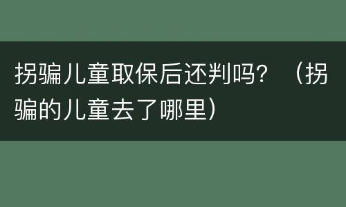 拐骗儿童取保后还判吗？（拐骗的儿童去了哪里）