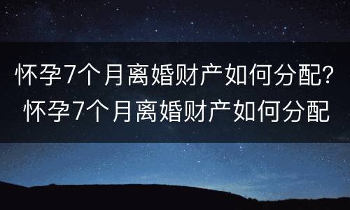 怀孕7个月离婚财产如何分配？ 怀孕7个月离婚财产如何分配呢