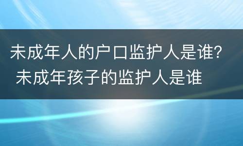 未成年人的户口监护人是谁？ 未成年孩子的监护人是谁