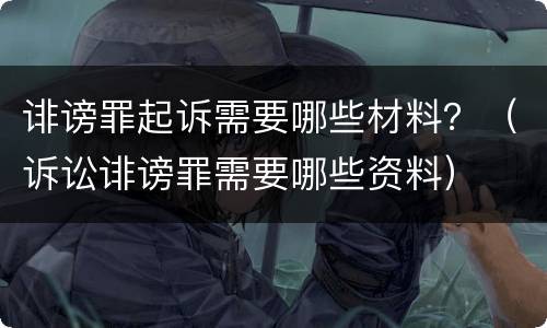 诽谤罪起诉需要哪些材料？（诉讼诽谤罪需要哪些资料）