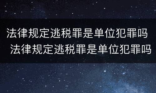 法律规定逃税罪是单位犯罪吗 法律规定逃税罪是单位犯罪吗为什么