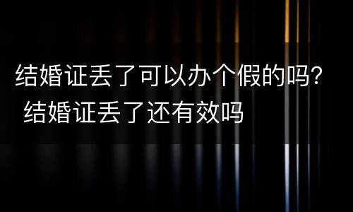 结婚证丢了可以办个假的吗？ 结婚证丢了还有效吗