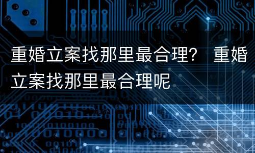 重婚立案找那里最合理？ 重婚立案找那里最合理呢