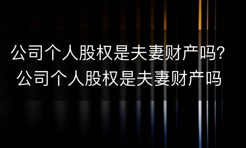公司个人股权是夫妻财产吗？ 公司个人股权是夫妻财产吗