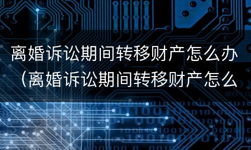 离婚诉讼期间转移财产怎么办（离婚诉讼期间转移财产怎么办理）
