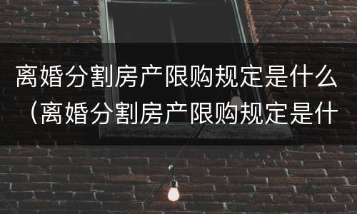 离婚分割房产限购规定是什么（离婚分割房产限购规定是什么意思）