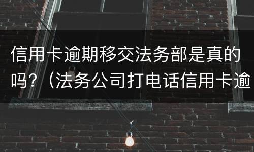信用卡逾期移交法务部是真的吗?（法务公司打电话信用卡逾期）