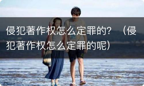 侵犯著作权怎么定罪的？（侵犯著作权怎么定罪的呢）