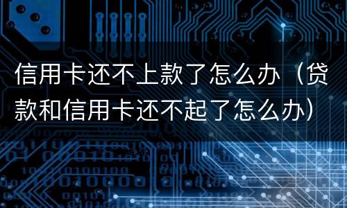 信用卡还不上款了怎么办（贷款和信用卡还不起了怎么办）