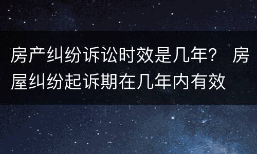 房产纠纷诉讼时效是几年？ 房屋纠纷起诉期在几年内有效