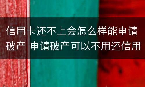 信用卡还不上会怎么样能申请破产 申请破产可以不用还信用卡及贷款吗