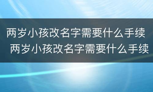 两岁小孩改名字需要什么手续 两岁小孩改名字需要什么手续呢