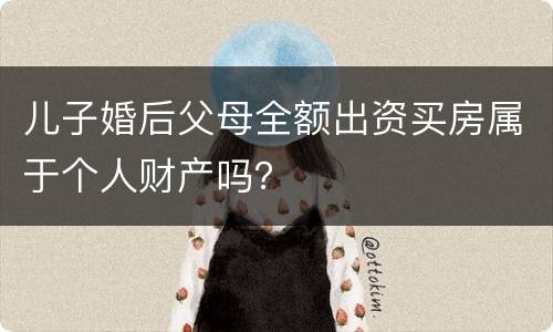儿子婚后父母全额出资买房属于个人财产吗？