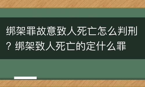绑架罪故意致人死亡怎么判刑? 绑架致人死亡的定什么罪