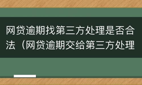 网贷逾期找第三方处理是否合法（网贷逾期交给第三方处理会影响到什么）