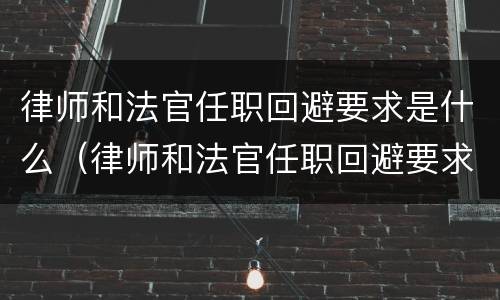 律师和法官任职回避要求是什么（律师和法官任职回避要求是什么规定）
