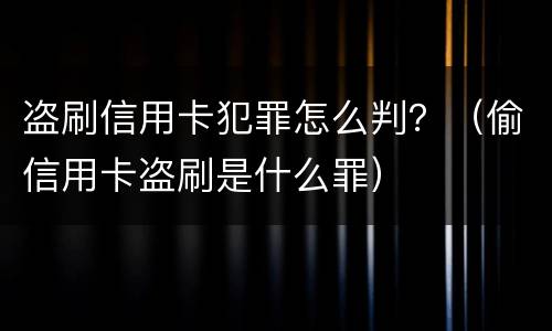 盗刷信用卡犯罪怎么判？（偷信用卡盗刷是什么罪）