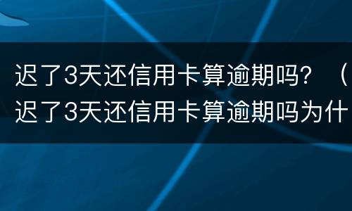 迟了3天还信用卡算逾期吗？（迟了3天还信用卡算逾期吗为什么）