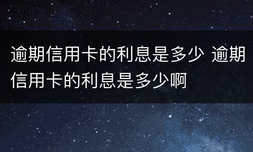 逾期信用卡的利息是多少 逾期信用卡的利息是多少啊