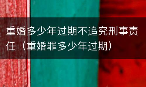 重婚多少年过期不追究刑事责任（重婚罪多少年过期）