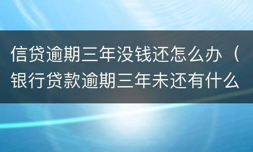 信贷逾期三年没钱还怎么办（银行贷款逾期三年未还有什么后果）
